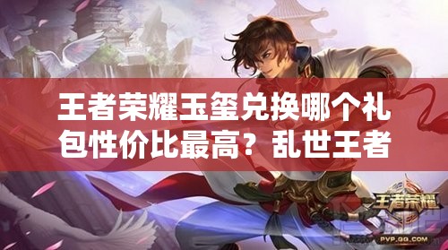 王者榮耀玉璽兌換哪個禮包性價比最高？亂世王者中哪個禮包更值得選？