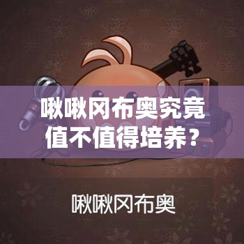啾啾岡布奧究竟值不值得培養(yǎng)？全面解析啾啾岡布奧技能揭秘