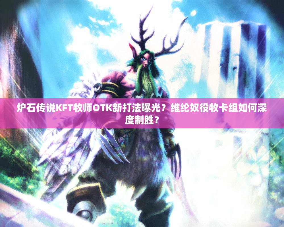 爐石傳說KFT牧師OTK新打法曝光？維綸奴役牧卡組如何深度制勝？