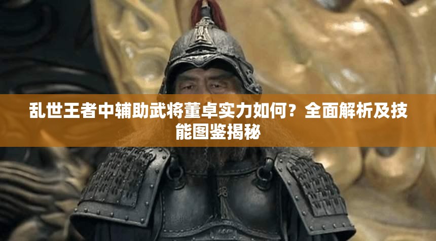 亂世王者中輔助武將董卓實力如何？全面解析及技能圖鑒揭秘