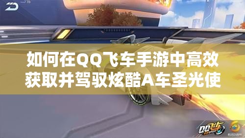 如何在QQ飛車手游中高效獲取并駕馭炫酷A車圣光使者？