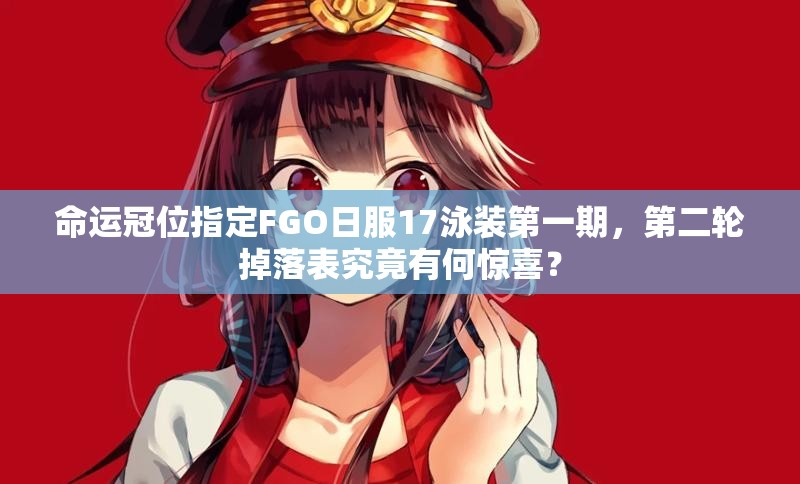 命運冠位指定FGO日服17泳裝第一期，第二輪掉落表究竟有何驚喜？