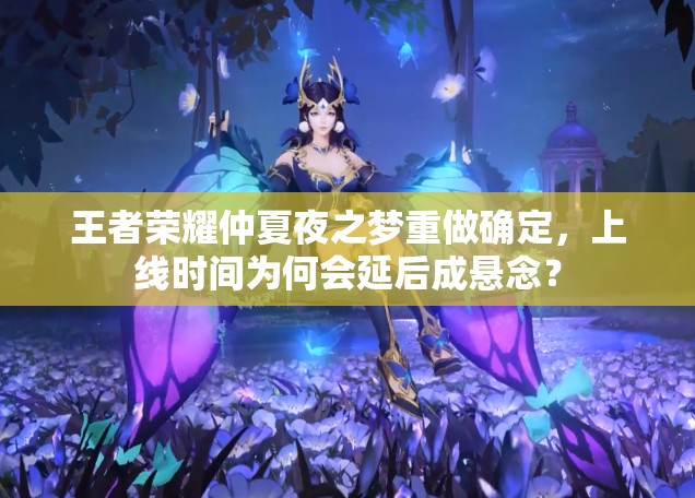 王者榮耀仲夏夜之夢重做確定，上線時(shí)間為何會(huì)延后成懸念？