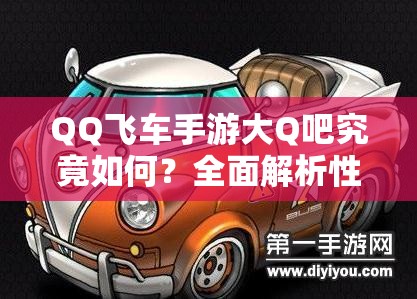 QQ飛車手游大Q吧究竟如何？全面解析性能優(yōu)勢與改裝秘籍