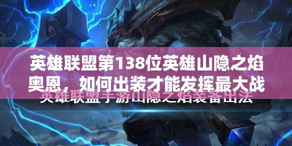 英雄聯(lián)盟第138位英雄山隱之焰奧恩，如何出裝才能發(fā)揮最大戰(zhàn)力？全圖解析揭秘！