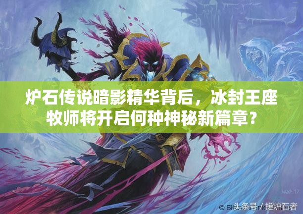爐石傳說(shuō)暗影精華背后，冰封王座牧師將開(kāi)啟何種神秘新篇章？