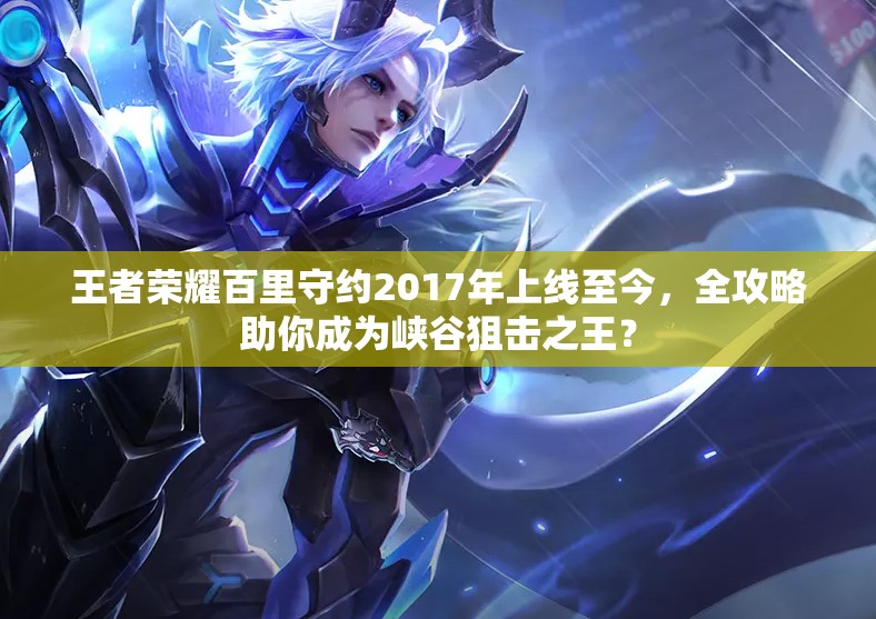 王者榮耀百里守約2017年上線至今，全攻略助你成為峽谷狙擊之王？