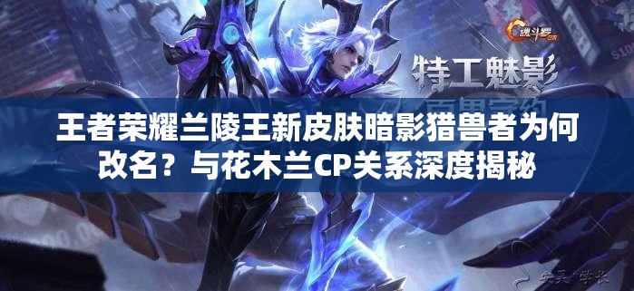 王者榮耀蘭陵王新皮膚暗影獵獸者為何改名？與花木蘭CP關(guān)系深度揭秘