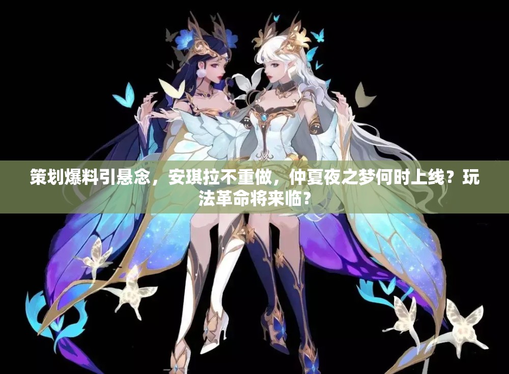 策劃爆料引懸念，安琪拉不重做，仲夏夜之夢何時上線？玩法革命將來臨？