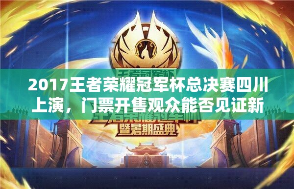 2017王者榮耀冠軍杯總決賽四川上演，門票開售觀眾能否見證新王誕生？