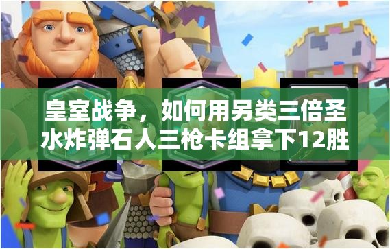 皇室戰(zhàn)爭，如何用另類三倍圣水炸彈石人三槍卡組拿下12勝？