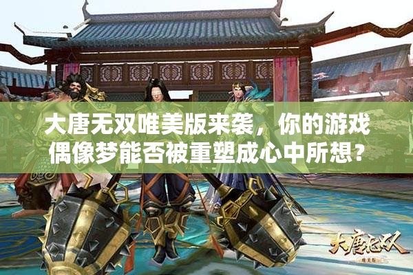 大唐無雙唯美版來襲，你的游戲偶像夢能否被重塑成心中所想？