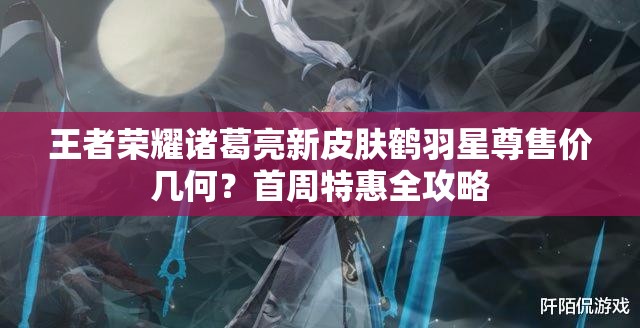 王者榮耀諸葛亮新皮膚鶴羽星尊售價幾何？首周特惠全攻略