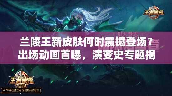 蘭陵王新皮膚何時震撼登場？出場動畫首曝，演變史專題揭秘！