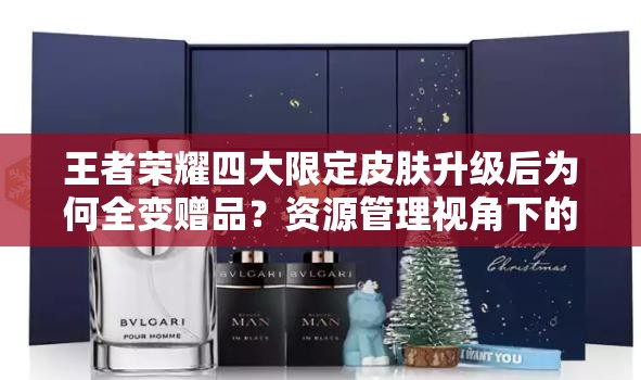 王者榮耀四大限定皮膚升級后為何全變贈品？資源管理視角下的深度解讀