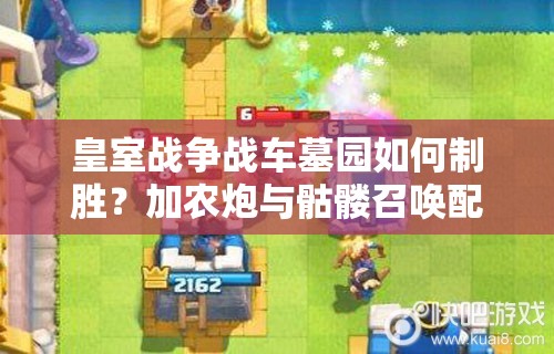 皇室戰(zhàn)爭戰(zhàn)車墓園如何制勝？加農(nóng)炮與骷髏召喚配合有何深度奧秘？