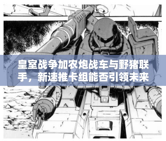 皇室戰(zhàn)爭加農(nóng)炮戰(zhàn)車與野豬聯(lián)手，新速推卡組能否引領(lǐng)未來玩法革命？