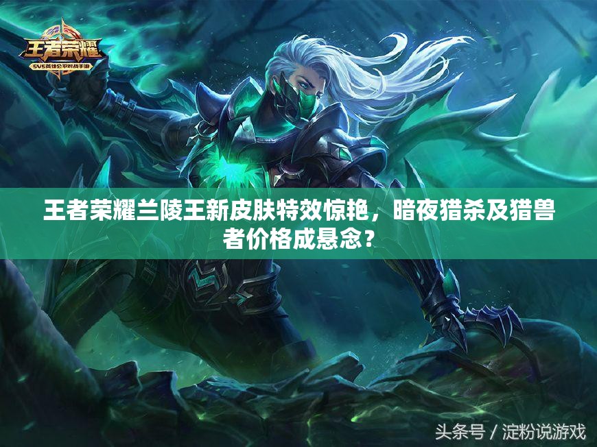 王者榮耀蘭陵王新皮膚特效驚艷，暗夜獵殺及獵獸者價格成懸念？