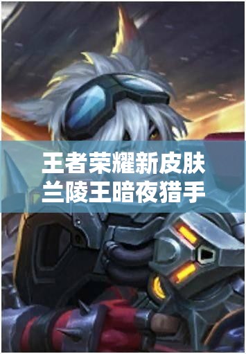 王者榮耀新皮膚蘭陵王暗夜獵手實(shí)為暗夜獵殺？真相探析