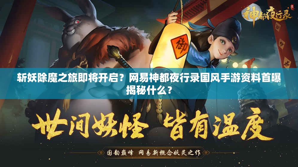 斬妖除魔之旅即將開(kāi)啟？網(wǎng)易神都夜行錄國(guó)風(fēng)手游資料首曝揭秘什么？