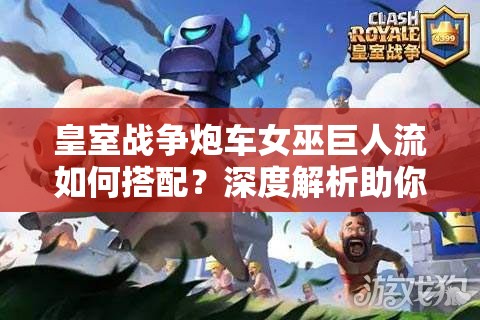 皇室戰(zhàn)爭(zhēng)炮車(chē)女巫巨人流如何搭配？深度解析助你上分！
