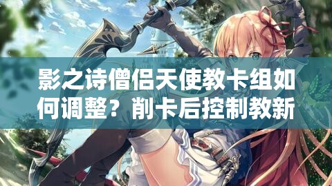 影之詩(shī)僧侶天使教卡組如何調(diào)整？削卡后控制教新選擇揭秘！