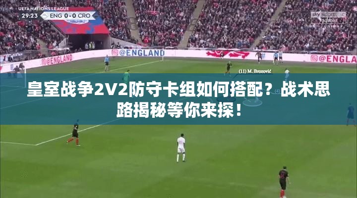 皇室戰(zhàn)爭2V2防守卡組如何搭配？戰(zhàn)術(shù)思路揭秘等你來探！