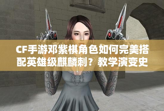 CF手游鄧紫棋角色如何完美搭配英雄級麒麟刺？教學(xué)演變史揭秘！