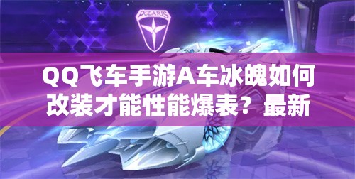 QQ飛車手游A車冰魄如何改裝才能性能爆表？最新改裝方案揭秘！