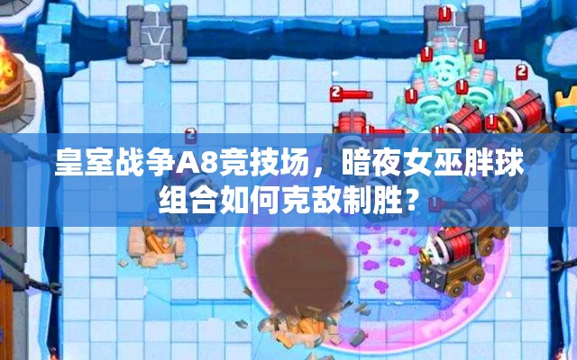 皇室戰(zhàn)爭A8競技場，暗夜女巫胖球組合如何克敵制勝？
