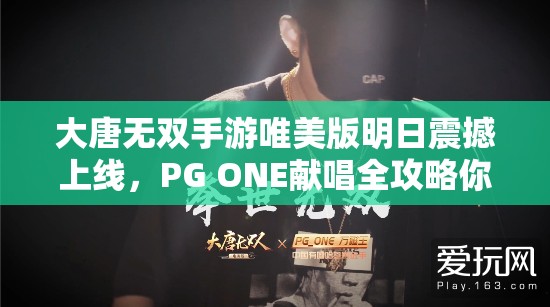 大唐無雙手游唯美版明日震撼上線，PG ONE獻(xiàn)唱全攻略你準(zhǔn)備好了嗎？