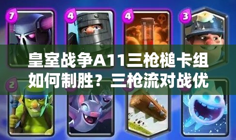 皇室戰(zhàn)爭A11三槍槌卡組如何制勝？三槍流對戰(zhàn)優(yōu)劣勢全面解析