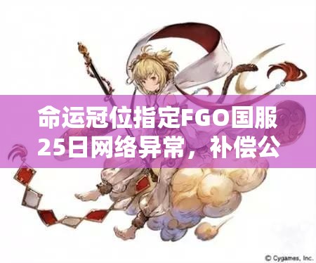 命運冠位指定FGO國服25日網(wǎng)絡異常，補償公告內(nèi)容究竟有何深意？