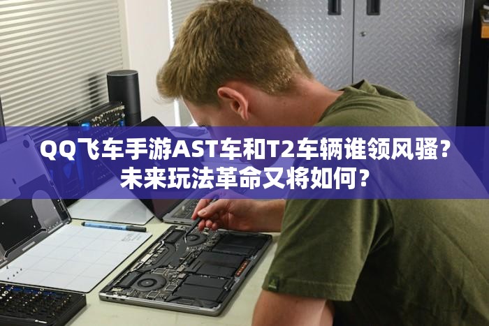 QQ飛車手游AST車和T2車輛誰領(lǐng)風騷？未來玩法革命又將如何？