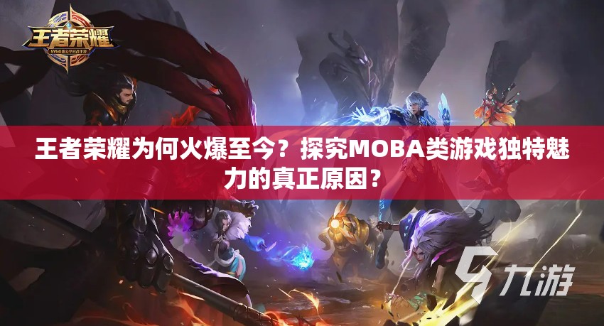 王者榮耀為何火爆至今？探究MOBA類游戲獨(dú)特魅力的真正原因？