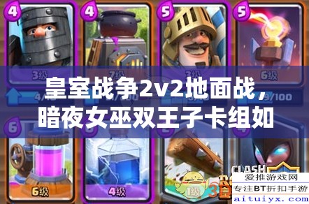 皇室戰(zhàn)爭2v2地面戰(zhàn)，暗夜女巫雙王子卡組如何演變成今日攻略？