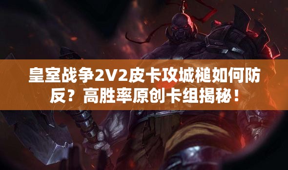 皇室戰(zhàn)爭2V2皮卡攻城槌如何防反？高勝率原創(chuàng)卡組揭秘！