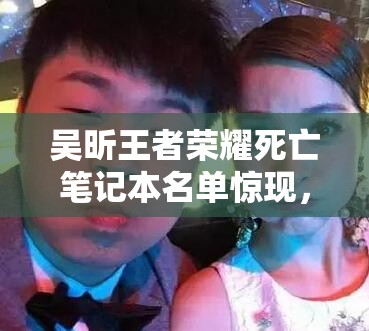 吳昕王者榮耀死亡筆記本名單驚現(xiàn)，謝娜韓庚為何上榜？游戲恩怨如何演變？