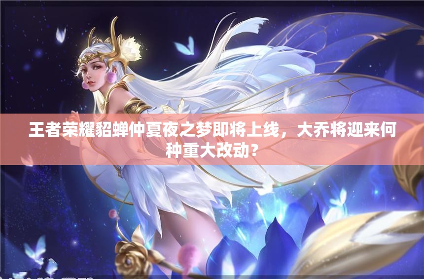 王者榮耀貂蟬仲夏夜之夢即將上線，大喬將迎來何種重大改動？