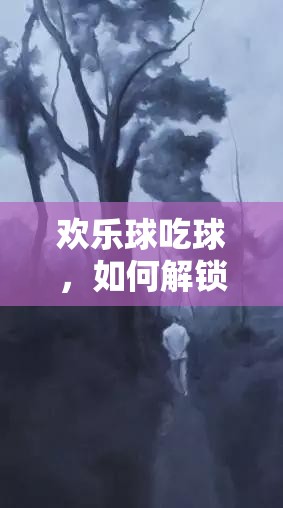 歡樂(lè)球吃球，如何解鎖神秘暗夜少年，獲取方法全揭秘？