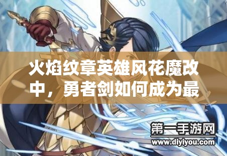 火焰紋章英雄風(fēng)花魔改中，勇者劍如何成為最強(qiáng)近戰(zhàn)輸出懸念揭秘？
