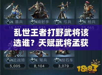 亂世王者打野武將該選誰(shuí)？天賦武將孟獲是否為最佳選擇深度剖析