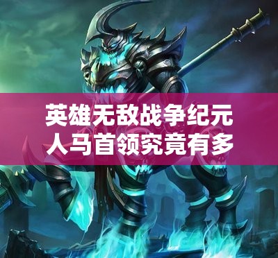 英雄無(wú)敵戰(zhàn)爭(zhēng)紀(jì)元人馬首領(lǐng)究竟有多強(qiáng)？深度解析其技能特性