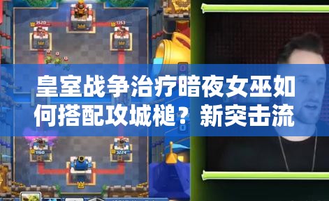 皇室戰(zhàn)爭(zhēng)治療暗夜女巫如何搭配攻城槌？新突擊流玩法揭秘！