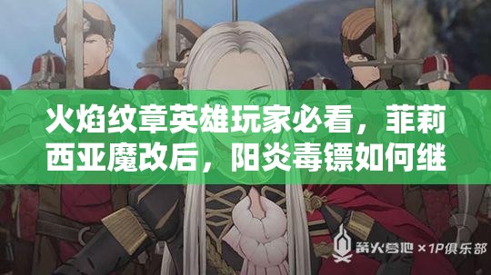 火焰紋章英雄玩家必看，菲莉西亞魔改后，陽(yáng)炎毒鏢如何繼承成懸念？