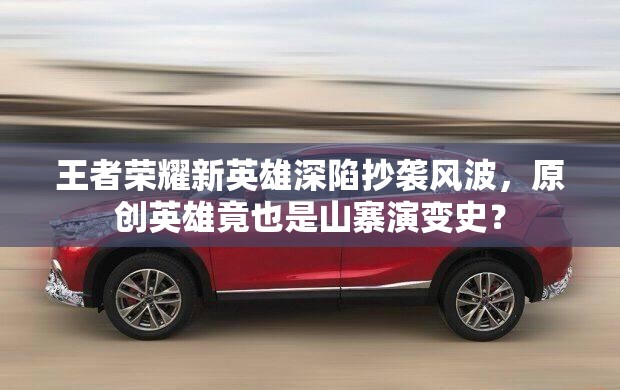 王者榮耀新英雄深陷抄襲風(fēng)波，原創(chuàng)英雄竟也是山寨演變史？