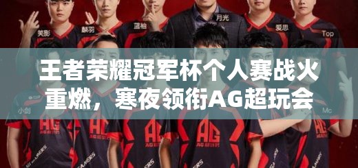王者榮耀冠軍杯個(gè)人賽戰(zhàn)火重燃，寒夜領(lǐng)銜AG超玩會(huì)能否再創(chuàng)輝煌？