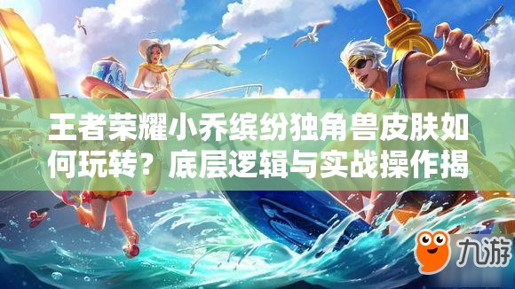 王者榮耀小喬繽紛獨(dú)角獸皮膚如何玩轉(zhuǎn)？底層邏輯與實(shí)戰(zhàn)操作揭秘！
