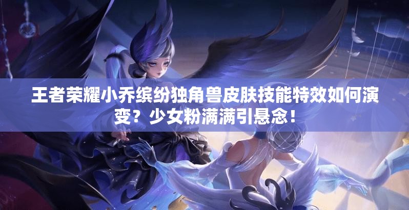 王者榮耀小喬繽紛獨(dú)角獸皮膚技能特效如何演變？少女粉滿滿引懸念！