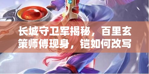 長城守衛(wèi)軍揭秘，百里玄策師傅現(xiàn)身，鎧如何改寫其救國演變史？